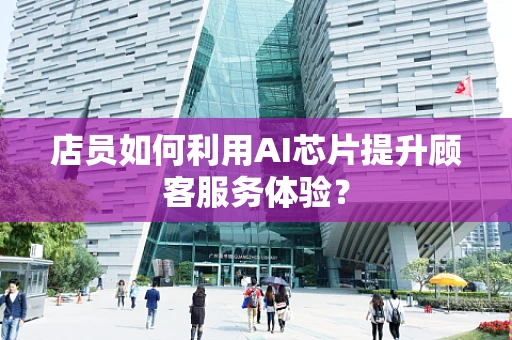 店员如何利用AI芯片提升顾客服务体验？
