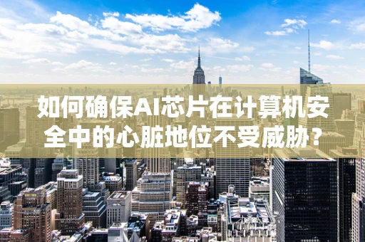 如何确保AI芯片在计算机安全中的心脏地位不受威胁？