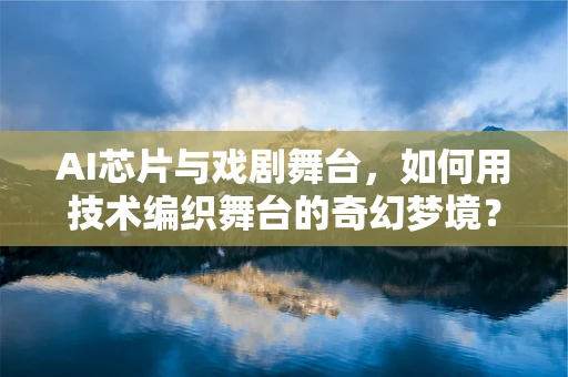 AI芯片与戏剧舞台，如何用技术编织舞台的奇幻梦境？