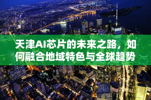 天津AI芯片的未来之路，如何融合地域特色与全球趋势？