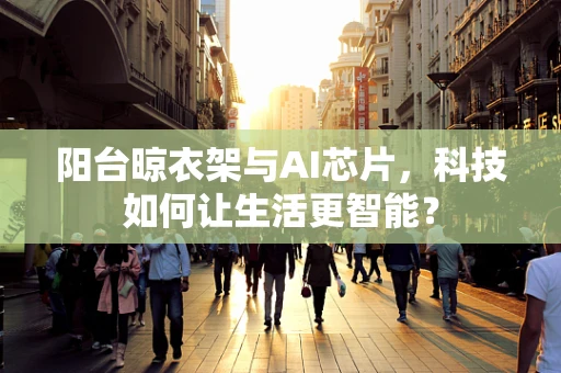 阳台晾衣架与AI芯片，科技如何让生活更智能？