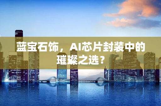 蓝宝石饰，AI芯片封装中的璀璨之选？