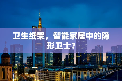 卫生纸架，智能家居中的隐形卫士？