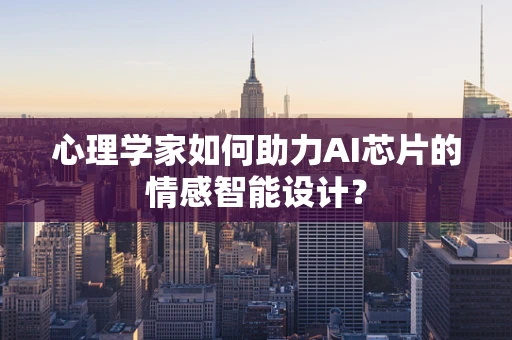 心理学家如何助力AI芯片的情感智能设计？