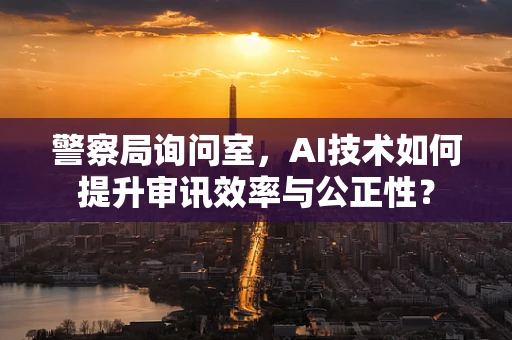 警察局询问室，AI技术如何提升审讯效率与公正性？