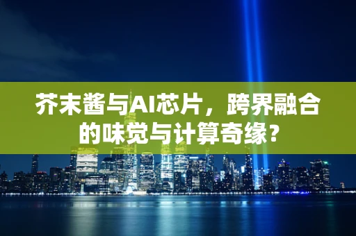 芥末酱与AI芯片，跨界融合的味觉与计算奇缘？