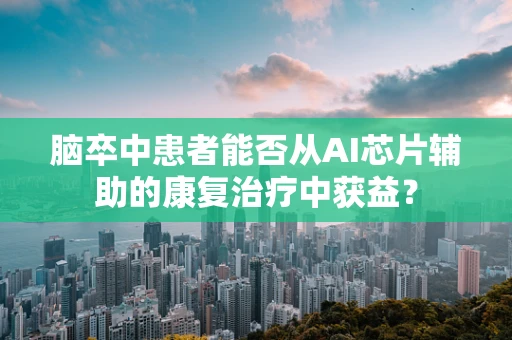 脑卒中患者能否从AI芯片辅助的康复治疗中获益？