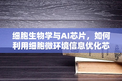 细胞生物学与AI芯片，如何利用细胞微环境信息优化芯片设计？