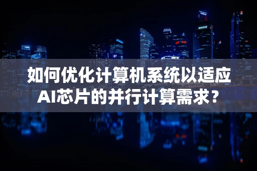 如何优化计算机系统以适应AI芯片的并行计算需求？