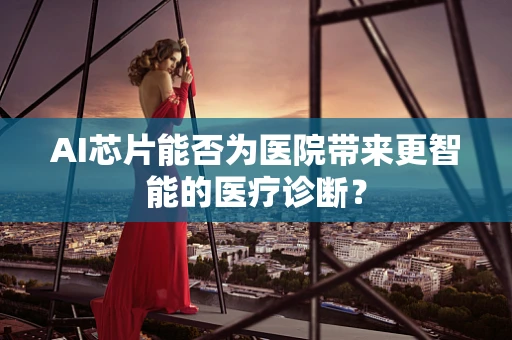 AI芯片能否为医院带来更智能的医疗诊断？