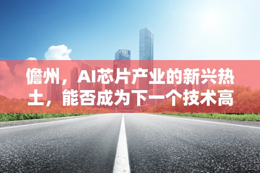 儋州，AI芯片产业的新兴热土，能否成为下一个技术高地？