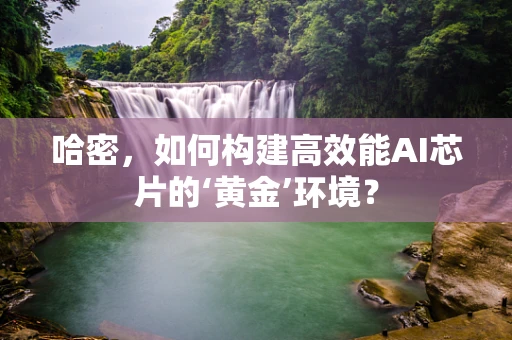 哈密，如何构建高效能AI芯片的‘黄金’环境？