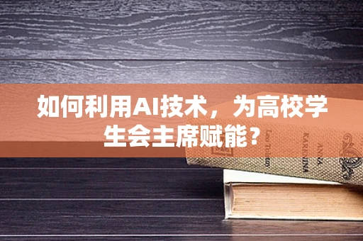 如何利用AI技术，为高校学生会主席赋能？
