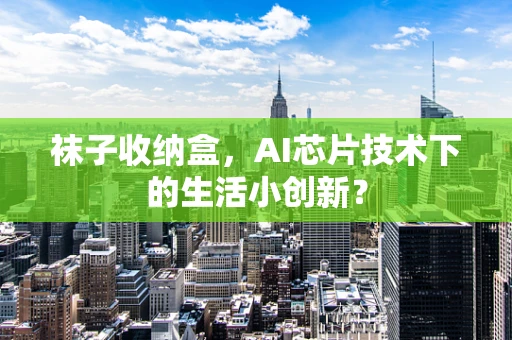 袜子收纳盒，AI芯片技术下的生活小创新？