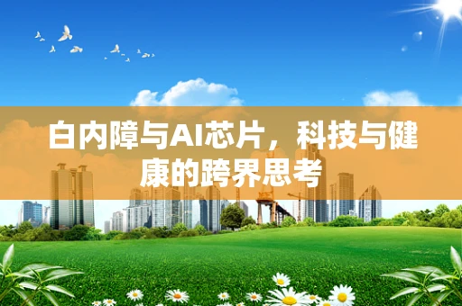 白内障与AI芯片，科技与健康的跨界思考