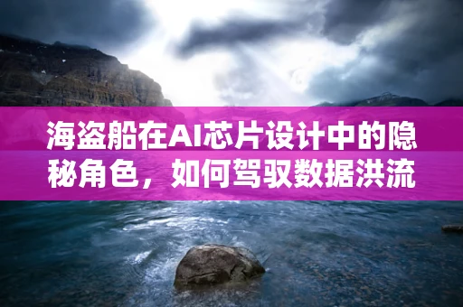 海盗船在AI芯片设计中的隐秘角色，如何驾驭数据洪流？