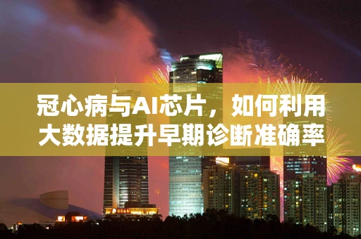 冠心病与AI芯片，如何利用大数据提升早期诊断准确率？