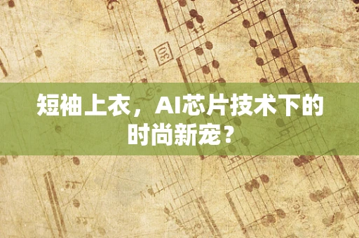 短袖上衣，AI芯片技术下的时尚新宠？