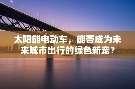 太阳能电动车，能否成为未来城市出行的绿色新宠？