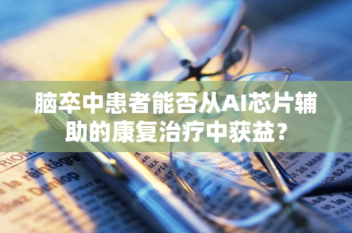 脑卒中患者能否从AI芯片辅助的康复治疗中获益？