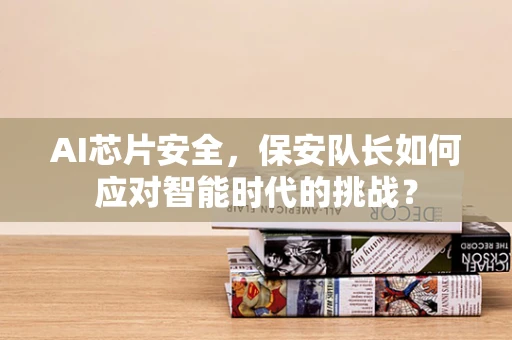AI芯片安全，保安队长如何应对智能时代的挑战？