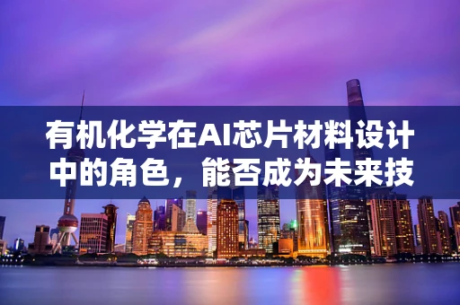 有机化学在AI芯片材料设计中的角色，能否成为未来技术的‘催化剂’？