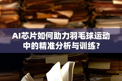 AI芯片如何助力羽毛球运动中的精准分析与训练？