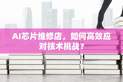 AI芯片维修店，如何高效应对技术挑战？