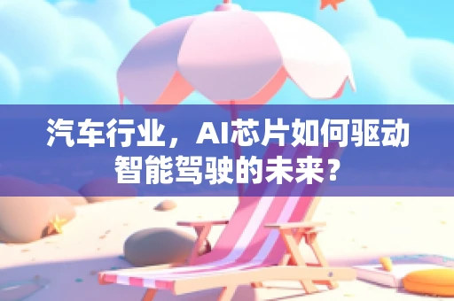 汽车行业，AI芯片如何驱动智能驾驶的未来？
