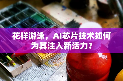 花样游泳，AI芯片技术如何为其注入新活力？