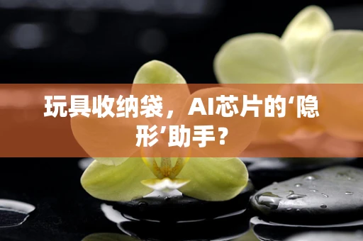 玩具收纳袋，AI芯片的‘隐形’助手？