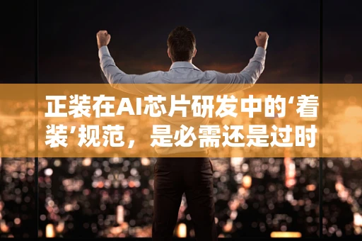 正装在AI芯片研发中的‘着装’规范，是必需还是过时？