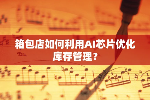 箱包店如何利用AI芯片优化库存管理？