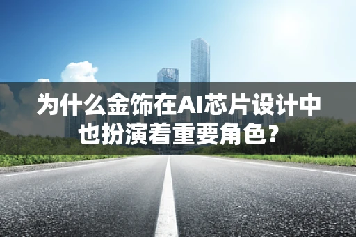 为什么金饰在AI芯片设计中也扮演着重要角色？