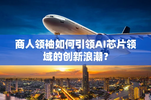 商人领袖如何引领AI芯片领域的创新浪潮？