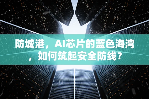 防城港，AI芯片的蓝色海湾，如何筑起安全防线？