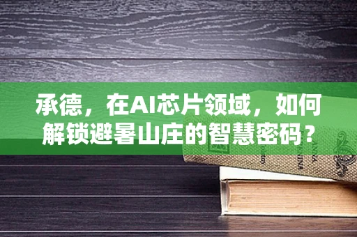 承德，在AI芯片领域，如何解锁避暑山庄的智慧密码？