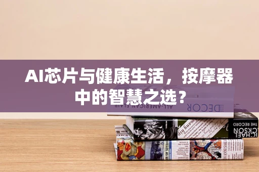 AI芯片与健康生活，按摩器中的智慧之选？