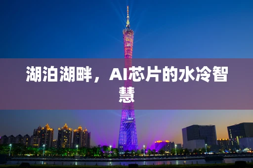 湖泊湖畔，AI芯片的水冷智慧