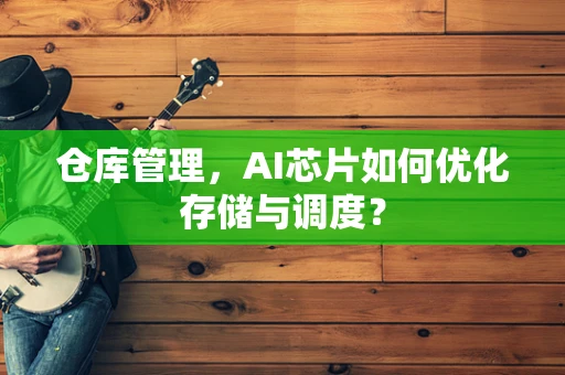 仓库管理，AI芯片如何优化存储与调度？