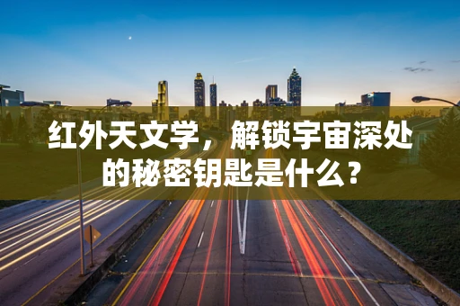 红外天文学，解锁宇宙深处的秘密钥匙是什么？