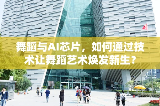 舞蹈与AI芯片，如何通过技术让舞蹈艺术焕发新生？