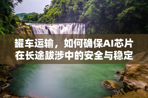 罐车运输，如何确保AI芯片在长途跋涉中的安全与稳定？