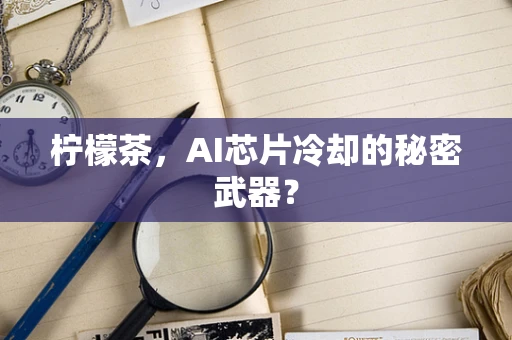 柠檬茶，AI芯片冷却的秘密武器？