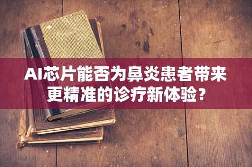 AI芯片能否为鼻炎患者带来更精准的诊疗新体验？