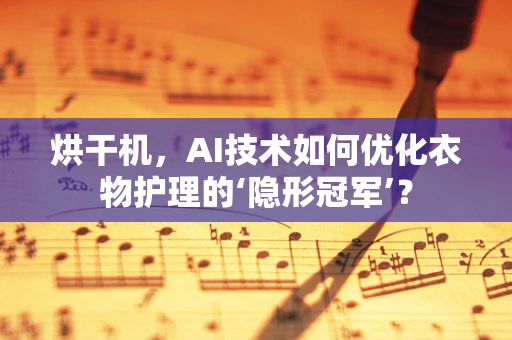 烘干机，AI技术如何优化衣物护理的‘隐形冠军’？