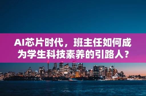 AI芯片时代，班主任如何成为学生科技素养的引路人？