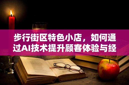 步行街区特色小店，如何通过AI技术提升顾客体验与经营效率？