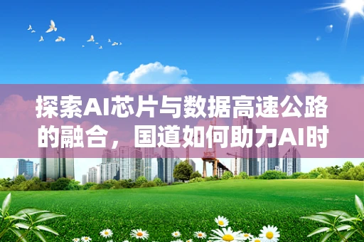 探索AI芯片与数据高速公路的融合，国道如何助力AI时代的数据流通？