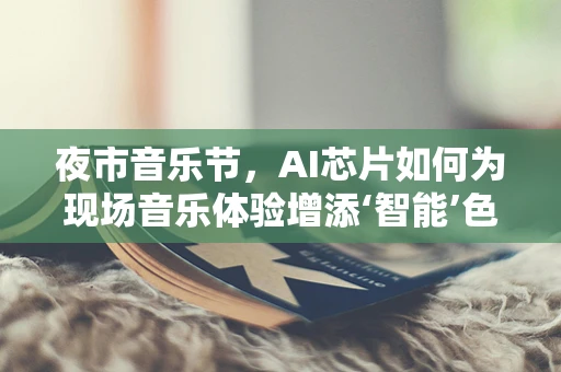 夜市音乐节，AI芯片如何为现场音乐体验增添‘智能’色彩？